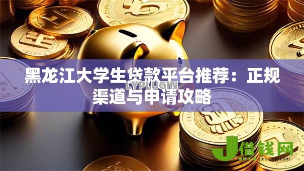 黑龙江大学生贷款平台推荐:正规渠道与申请攻略 黑龙江大学生贷款平台推荐:正规渠道与申请攻略