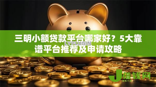 三明小额贷款平台哪家好？5大靠谱平台推荐及申请攻略
