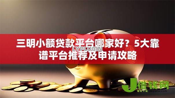 三明小额贷款平台哪家好？5大靠谱平台推荐及申请攻略