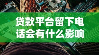 贷款平台留下电话会有什么影响？这些风险要警惕