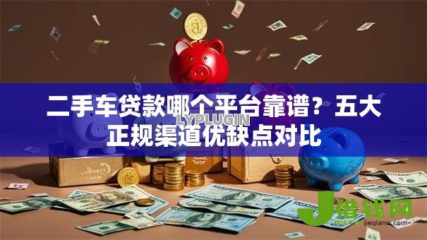 二手车贷款哪个平台靠谱？五大正规渠道优缺点对比