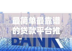 最简单最靠谱的贷款平台推荐：正规安全利率透明