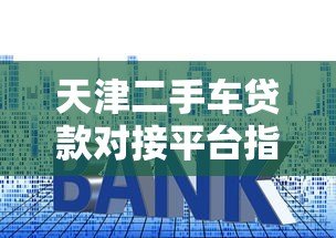 天津二手车贷款对接平台指南:流程、利率及注意事项 天津二手车贷款对接平台指南:流程、利率及注意事项