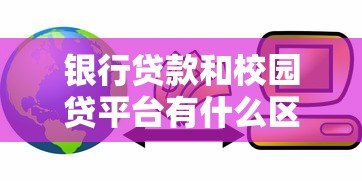 银行贷款和校园贷平台有什么区别?全面解析两者差异 银行贷款和校园贷平台有什么区别?全面解析两者差异