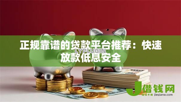 正规靠谱的贷款平台推荐:快速放款低息安全 正规靠谱的贷款平台推荐:快速放款低息安全