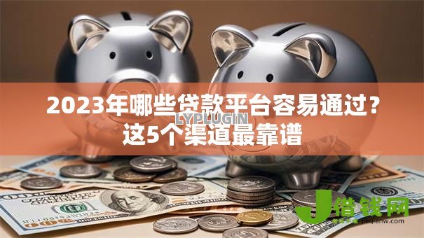 2023年哪些贷款平台容易通过？这5个渠道最靠谱