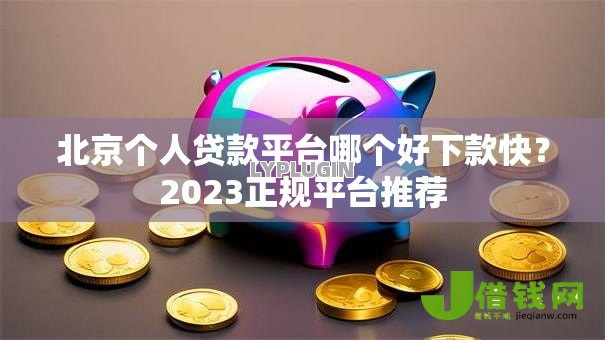 北京个人贷款平台哪个好下款快？2023正规平台推荐