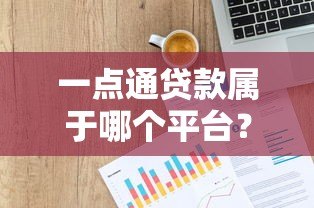 一点通贷款属于哪个平台？正规背景、产品特点全解析