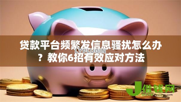 贷款平台频繁发信息骚扰怎么办?教你6招有效应对方法 贷款平台频繁发信息骚扰怎么办?教你6招有效应对方法