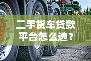 二手货车贷款平台怎么选？5个关键点帮你避坑