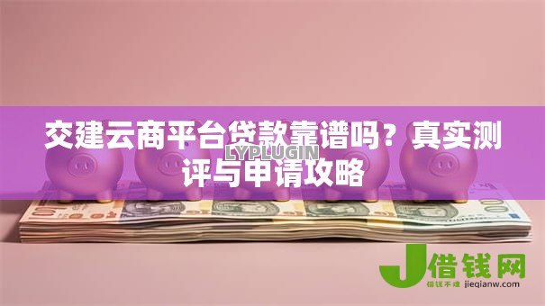 交建云商平台贷款靠谱吗?真实测评与申请攻略 交建云商平台贷款靠谱吗?真实测评与申请攻略