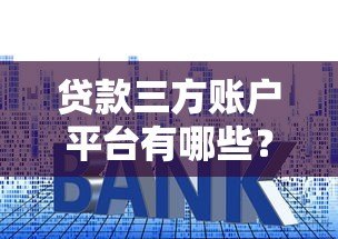 贷款三方账户平台有哪些？十大正规渠道及使用指南