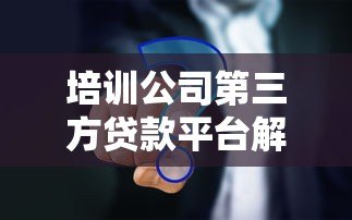 培训公司第三方贷款平台解析:教育分期与机构合作模式 培训公司第三方贷款平台解析:教育分期与机构合作模式