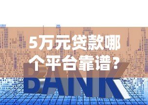 5万元贷款哪个平台靠谱?这5个渠道快速到账利率低 5万元贷款哪个平台靠谱?这5个渠道快速到账利率低