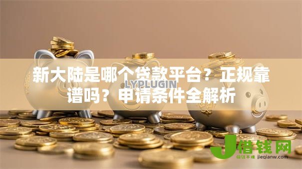 新大陆是哪个贷款平台?正规靠谱吗?申请条件全解析 新大陆是哪个贷款平台?正规靠谱吗?申请条件全解析