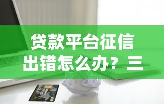 贷款平台征信出错怎么办?三步教你快速纠正信用记录 贷款平台征信出错怎么办?三步教你快速纠正信用记录