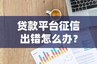 贷款平台征信出错怎么办?三步教你快速纠正信用记录 贷款平台征信出错怎么办?三步教你快速纠正信用记录