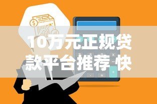 10万元正规贷款平台推荐 快速到账渠道盘点