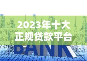 2023年十大正规贷款平台排名:低利率、快速审批、靠谱推荐 2023年十大正规贷款平台排名:低利率、快速审批、靠谱推荐