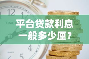 平台贷款利息一般多少厘?2023年最新利率解析与省钱技巧 平台贷款利息一般多少厘?2023年最新利率解析与省钱技巧