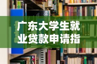 广东大学生就业贷款申请指南:平台、条件、流程全解析 广东大学生就业贷款申请指南:平台、条件、流程全解析