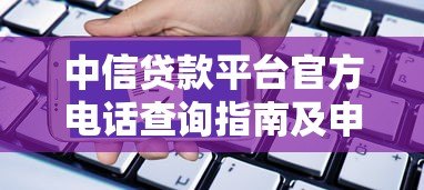 中信贷款平台官方电话查询指南及申请流程解析