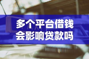 多个平台借钱会影响贷款吗?这5个风险必须警惕 多个平台借钱会影响贷款吗?这5个风险必须警惕
