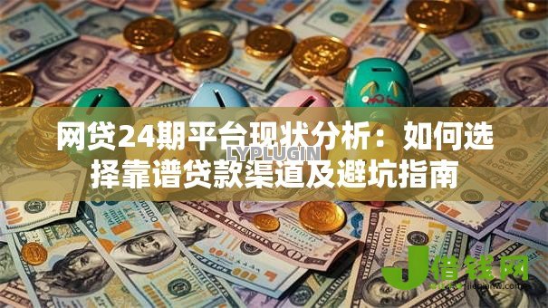 网贷24期平台现状分析:如何选择靠谱贷款渠道及避坑指南 网贷24期平台现状分析:如何选择靠谱贷款渠道及避坑指南