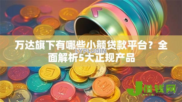 万达旗下有哪些小额贷款平台？全面解析5大正规产品