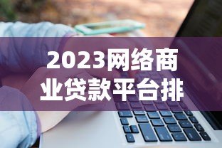 2023网络商业贷款平台排行榜:十大正规靠谱平台测评 2023网络商业贷款平台排行榜:十大正规靠谱平台测评