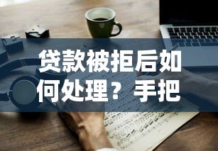 贷款被拒后如何处理？手把手教你应对拒贷难题