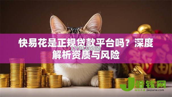 快易花是正规贷款平台吗?深度解析资质与风险 快易花是正规贷款平台吗?深度解析资质与风险