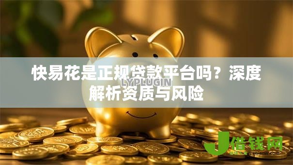 快易花是正规贷款平台吗?深度解析资质与风险 快易花是正规贷款平台吗?深度解析资质与风险