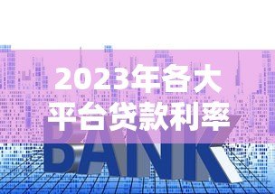 2023年各大平台贷款利率一览表及申请攻略