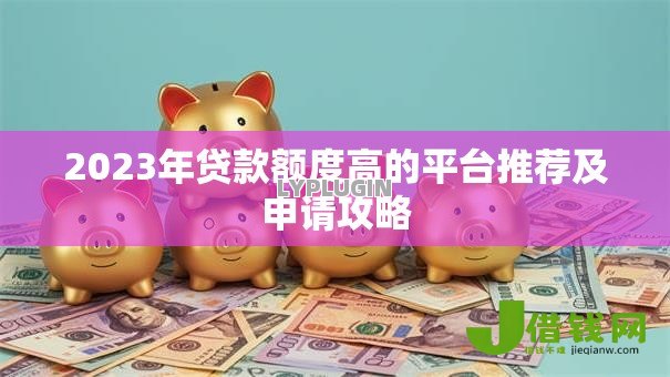 2023年贷款额度高的平台推荐及申请攻略