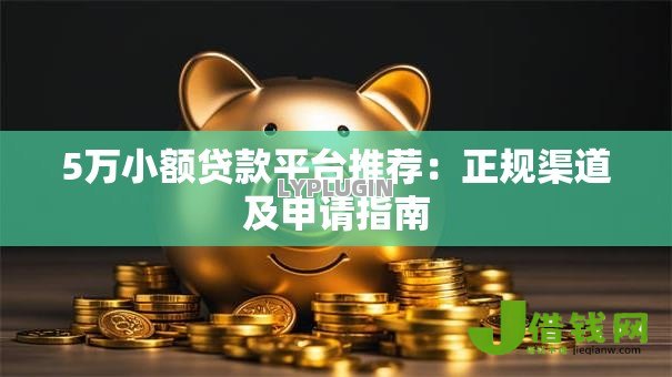 5万小额贷款平台推荐：正规渠道及申请指南