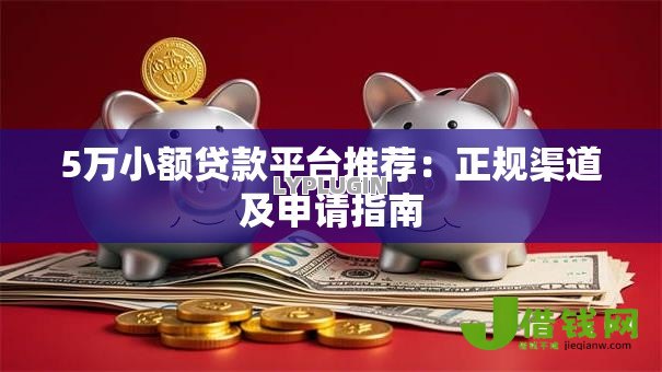 5万小额贷款平台推荐：正规渠道及申请指南