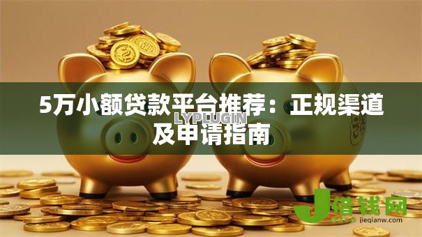 5万小额贷款平台推荐：正规渠道及申请指南