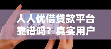 人人优借贷款平台靠谱吗？真实用户评测与使用指南