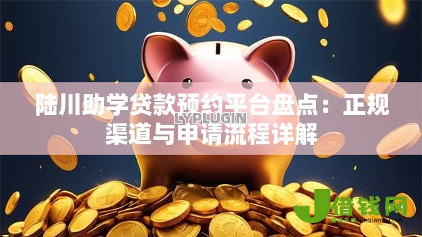 陆川助学贷款预约平台盘点:正规渠道与申请流程详解 陆川助学贷款预约平台盘点:正规渠道与申请流程详解