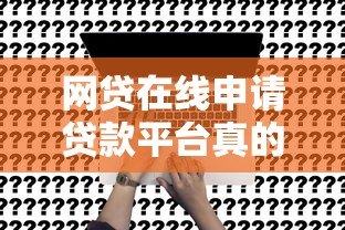 网贷在线申请贷款平台真的靠谱吗？揭秘线上贷款真相