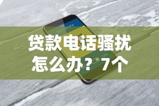 贷款电话骚扰怎么办?7个实用解决方法保护隐私 贷款电话骚扰怎么办?7个实用解决方法保护隐私