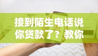 接到陌生电话说你贷款了?教你三招识破骗局 接到陌生电话说你贷款了?教你三招识破骗局