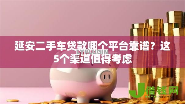 延安二手车贷款哪个平台靠谱?这5个渠道值得考虑 延安二手车贷款哪个平台靠谱?这5个渠道值得考虑