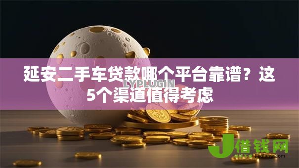 延安二手车贷款哪个平台靠谱?这5个渠道值得考虑 延安二手车贷款哪个平台靠谱?这5个渠道值得考虑