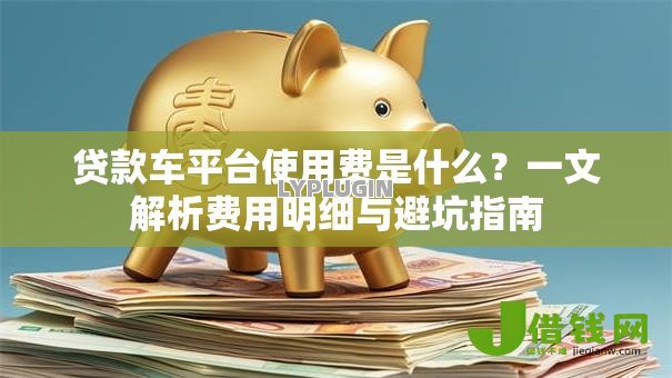 贷款车平台使用费是什么?一文解析费用明细与避坑指南 贷款车平台使用费是什么?一文解析费用明细与避坑指南