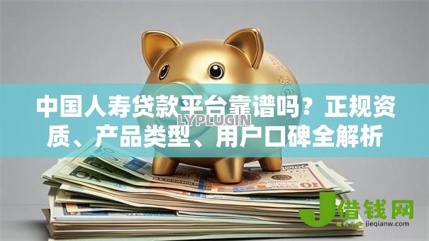 中国人寿贷款平台靠谱吗？正规资质、产品类型、用户口碑全解析