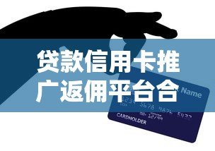 贷款信用卡推广返佣平台合作指南与收益解析 贷款信用卡推广返佣平台合作指南与收益解析
