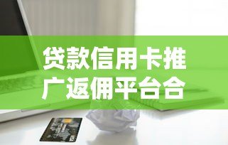 贷款信用卡推广返佣平台合作指南与收益解析 贷款信用卡推广返佣平台合作指南与收益解析