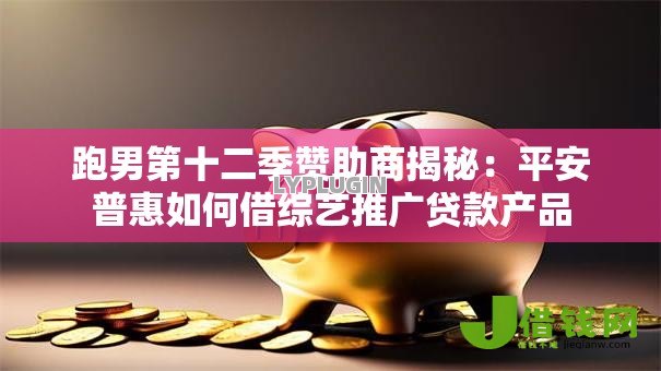 跑男第十二季赞助商揭秘:平安普惠如何借综艺推广贷款产品 跑男第十二季赞助商揭秘:平安普惠如何借综艺推广贷款产品